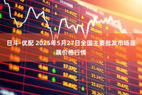 日斗-优配 2025年5月27日全国主要批发市场莲藕价格行情