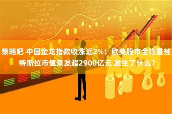 策略吧 中国金龙指数收涨近2%!欧美股市全线重挫 特斯拉市值蒸发超2900亿元 发生了什么?