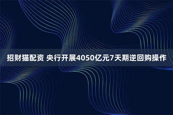 招财猫配资 央行开展4050亿元7天期逆回购操作