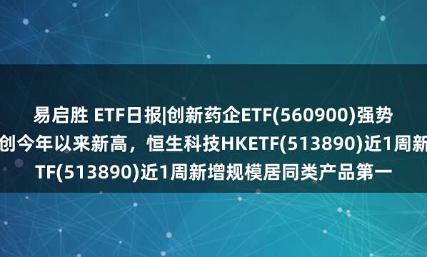 易启胜 ETF日报|创新药企ETF(560900)强势收涨3.18%，收盘价格创今年以来新高，恒生科技HKETF(513890)近1周新增规模居同类产品第一
