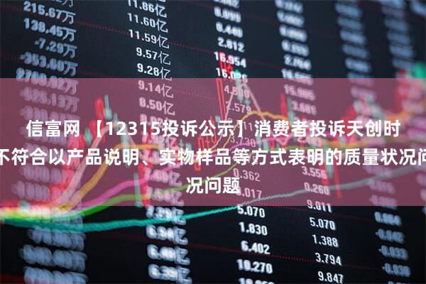 信富网 【12315投诉公示】消费者投诉天创时尚不符合以产品说明、实物样品等方式表明的质量状况问题