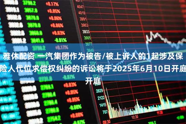 雅休配资 一汽集团作为被告/被上诉人的1起涉及保险人代位求偿权纠纷的诉讼将于2025年6月10日开庭