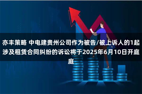 亦丰策略 中电建贵州公司作为被告/被上诉人的1起涉及租赁合同纠纷的诉讼将于2025年6月10日开庭