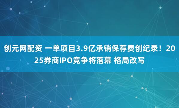创元网配资 一单项目3.9亿承销保荐费创纪录！2025券商IPO竞争将落幕 格局改写