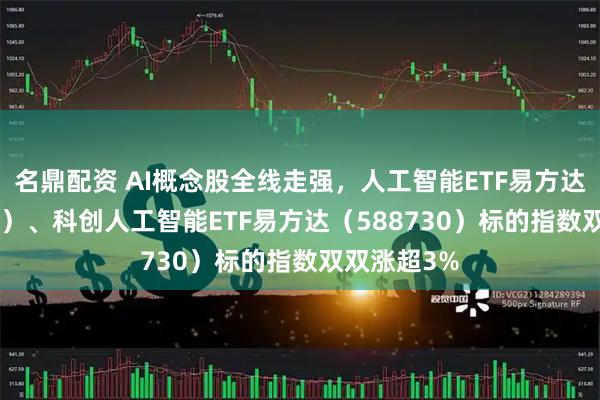 名鼎配资 AI概念股全线走强，人工智能ETF易方达（159819）、科创人工智能ETF易方达（588730）标的指数双双涨超3%