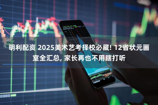 明利配资 2025美术艺考择校必藏! 12省状元画室全汇总, 家长再也不用瞎打听