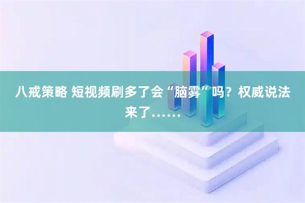 八戒策略 短视频刷多了会“脑雾”吗？权威说法来了……